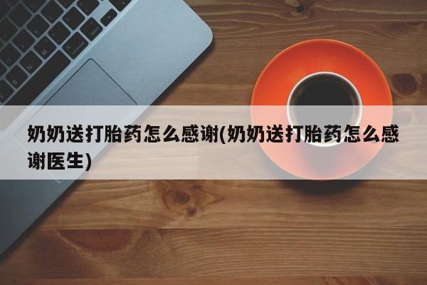 意外怀孕怎么买流产药奶奶送打胎药怎么感谢(奶奶送打胎药怎么感谢医生)