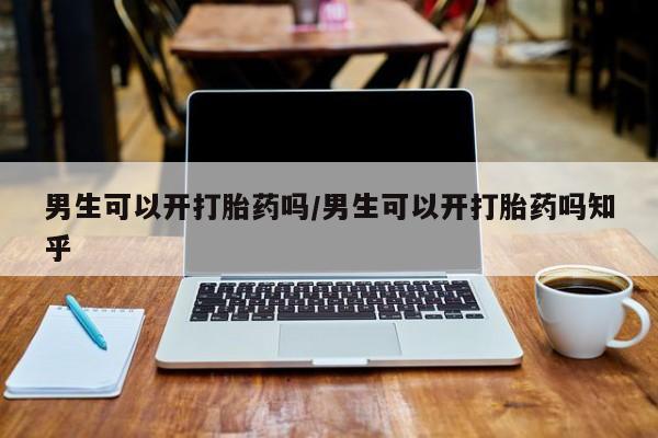 意外怀孕怎么买流产药男生可以开打胎药吗/男生可以开打胎药吗知乎