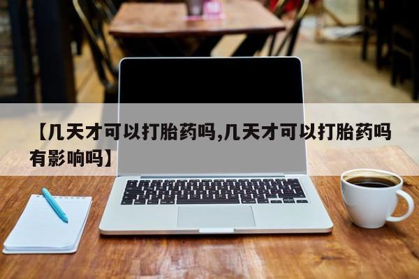 意外怀孕怎么买流产药【几天才可以打胎药吗,几天才可以打胎药吗有影响吗】