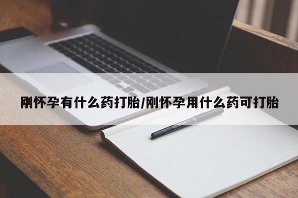意外怀孕怎么买流产药刚怀孕有什么药打胎/刚怀孕用什么药可打胎