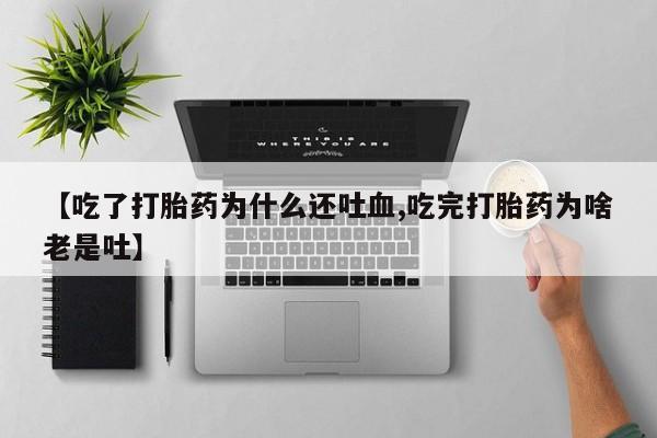 意外怀孕怎么买流产药【吃了打胎药为什么还吐血,吃完打胎药为啥老是吐】