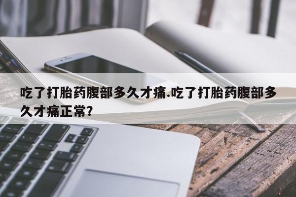 意外怀孕怎么买流产药吃了打胎药腹部多久才痛.吃了打胎药腹部多久才痛正常？