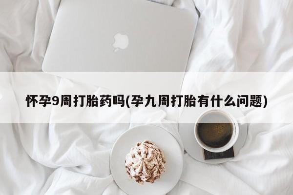 意外怀孕怎么买流产药怀孕9周打胎药吗(孕九周打胎有什么问题)