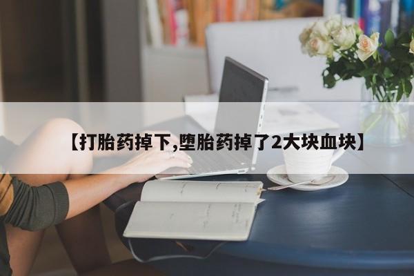 意外怀孕怎么买流产药【打胎药掉下,堕胎药掉了2大块血块】
