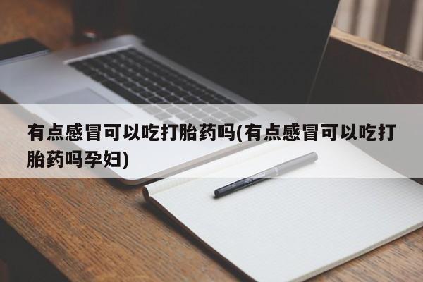 意外怀孕怎么买流产药有点感冒可以吃打胎药吗(有点感冒可以吃打胎药吗孕妇)