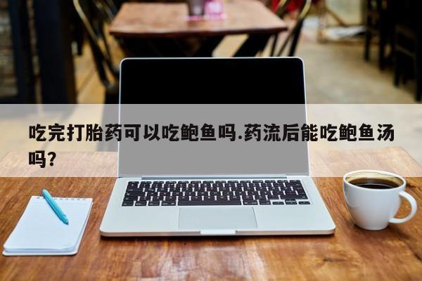 意外怀孕怎么买流产药吃完打胎药可以吃鲍鱼吗.药流后能吃鲍鱼汤吗？