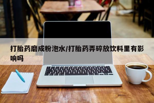意外怀孕怎么买流产药打胎药磨成粉泡水/打胎药弄碎放饮料里有影响吗