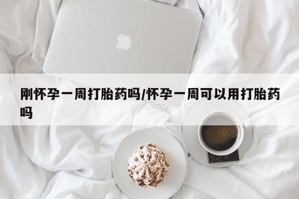 意外怀孕怎么买流产药刚怀孕一周打胎药吗/怀孕一周可以用打胎药吗