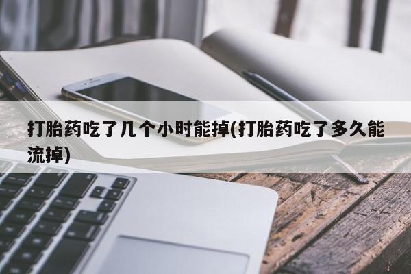意外怀孕怎么买流产药打胎药吃了几个小时能掉(打胎药吃了多久能流掉)