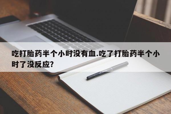 意外怀孕怎么买流产药吃打胎药半个小时没有血.吃了打胎药半个小时了没反应？