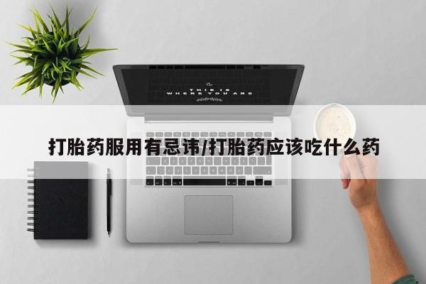 意外怀孕怎么买流产药打胎药服用有忌讳/打胎药应该吃什么药