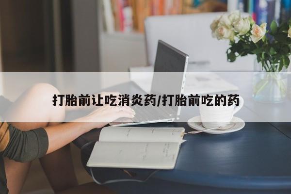 意外怀孕怎么买流产药打胎前让吃消炎药/打胎前吃的药