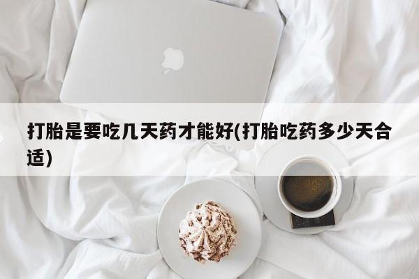 意外怀孕怎么买流产药打胎是要吃几天药才能好(打胎吃药多少天合适)