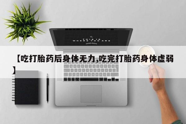 意外怀孕怎么买流产药【吃打胎药后身体无力,吃完打胎药身体虚弱】