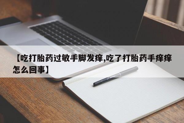 意外怀孕怎么买流产药【吃打胎药过敏手脚发痒,吃了打胎药手痒痒怎么回事】