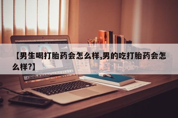 意外怀孕怎么买流产药【男生喝打胎药会怎么样,男的吃打胎药会怎么样?】