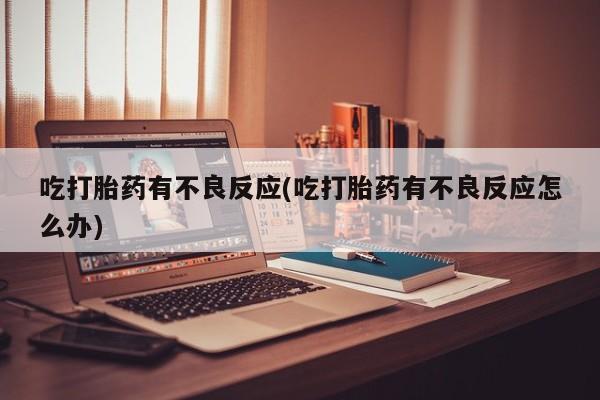 意外怀孕怎么买流产药吃打胎药有不良反应(吃打胎药有不良反应怎么办)