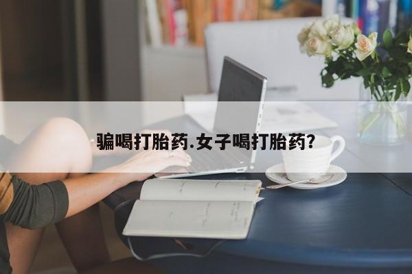 意外怀孕怎么买流产药骗喝打胎药.女子喝打胎药？
