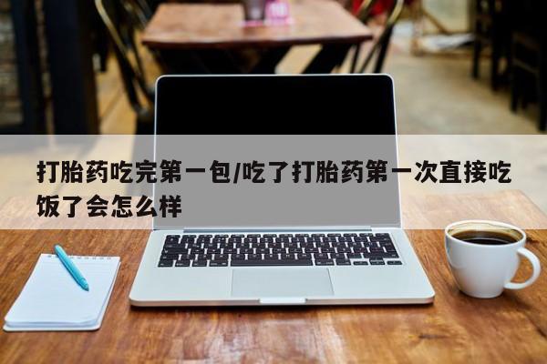 意外怀孕怎么买流产药打胎药吃完第一包/吃了打胎药第一次直接吃饭了会怎么样