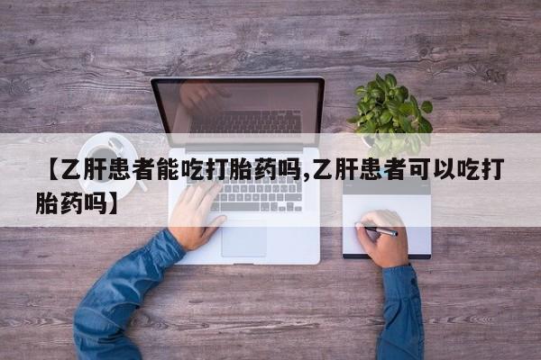 意外怀孕怎么买流产药【乙肝患者能吃打胎药吗,乙肝患者可以吃打胎药吗】
