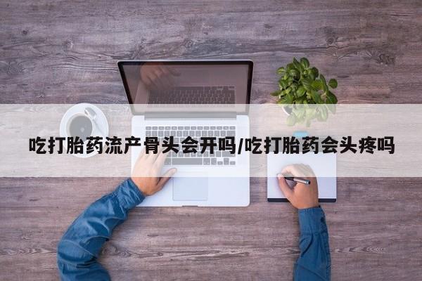 意外怀孕怎么买流产药吃打胎药流产骨头会开吗/吃打胎药会头疼吗