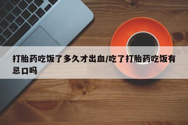 意外怀孕怎么买流产药打胎药吃饭了多久才出血/吃了打胎药吃饭有忌口吗