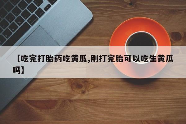 意外怀孕怎么买流产药【吃完打胎药吃黄瓜,刚打完胎可以吃生黄瓜吗】