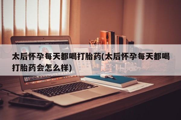 意外怀孕怎么买流产药太后怀孕每天都喝打胎药(太后怀孕每天都喝打胎药会怎么样)