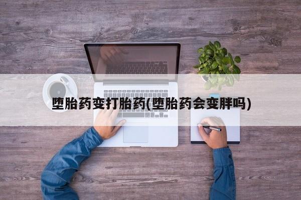 意外怀孕怎么买流产药堕胎药变打胎药(堕胎药会变胖吗)