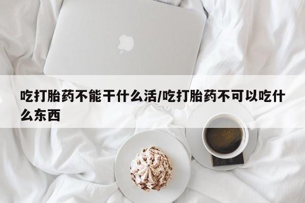 意外怀孕怎么买流产药吃打胎药不能干什么活/吃打胎药不可以吃什么东西