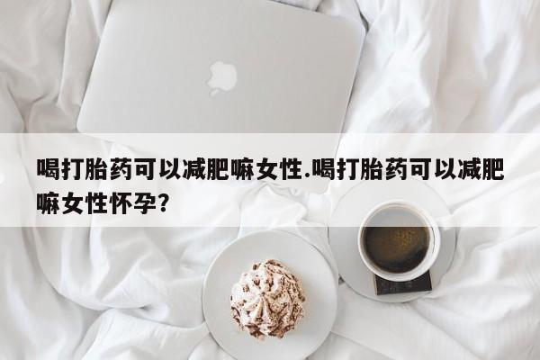 意外怀孕怎么买流产药喝打胎药可以减肥嘛女性.喝打胎药可以减肥嘛女性怀孕？