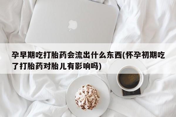 意外怀孕怎么买流产药孕早期吃打胎药会流出什么东西(怀孕初期吃了打胎药对胎儿有影响吗)