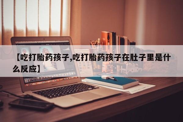 意外怀孕怎么买流产药【吃打胎药孩子,吃打胎药孩子在肚子里是什么反应】
