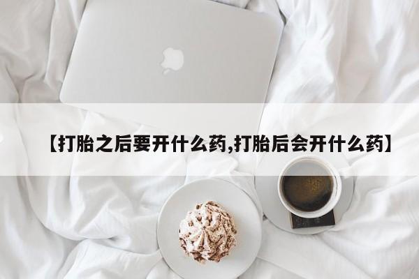 意外怀孕怎么买流产药【打胎之后要开什么药,打胎后会开什么药】