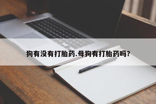 意外怀孕怎么买流产药狗有没有打胎药.母狗有打胎药吗？