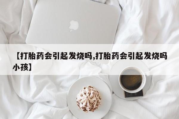 意外怀孕怎么买流产药【打胎药会引起发烧吗,打胎药会引起发烧吗小孩】