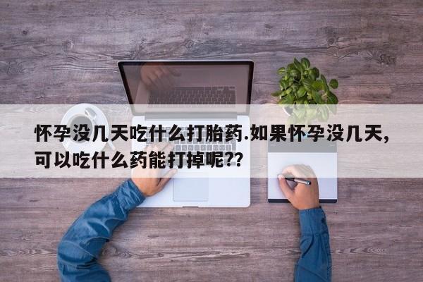 意外怀孕怎么买流产药怀孕没几天吃什么打胎药.如果怀孕没几天,可以吃什么药能打掉呢?？