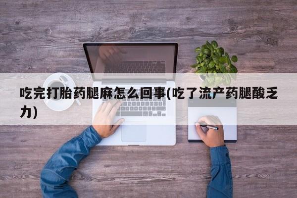 意外怀孕怎么买流产药吃完打胎药腿麻怎么回事(吃了流产药腿酸乏力)