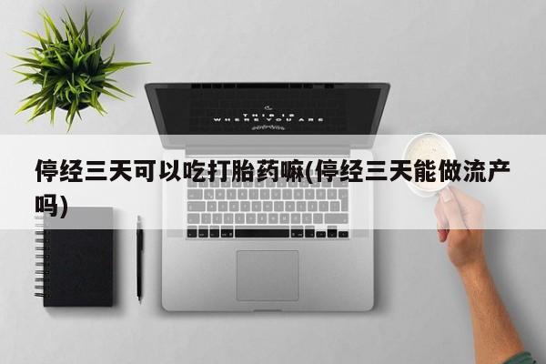 意外怀孕怎么买流产药停经三天可以吃打胎药嘛(停经三天能做流产吗)