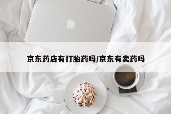 意外怀孕怎么买流产药京东药店有打胎药吗/京东有卖药吗