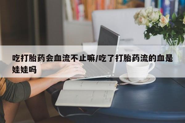 意外怀孕怎么买流产药吃打胎药会血流不止嘛/吃了打胎药流的血是娃娃吗