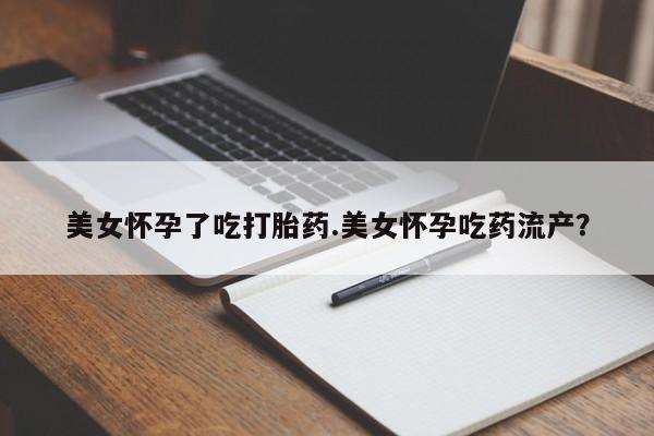 意外怀孕怎么买流产药美女怀孕了吃打胎药.美女怀孕吃药流产？