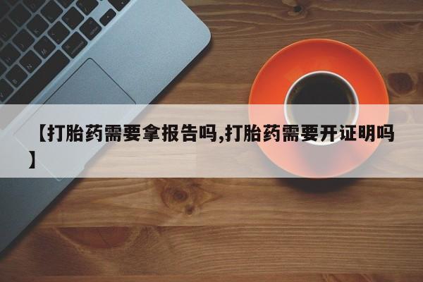 意外怀孕怎么买流产药【打胎药需要拿报告吗,打胎药需要开证明吗】