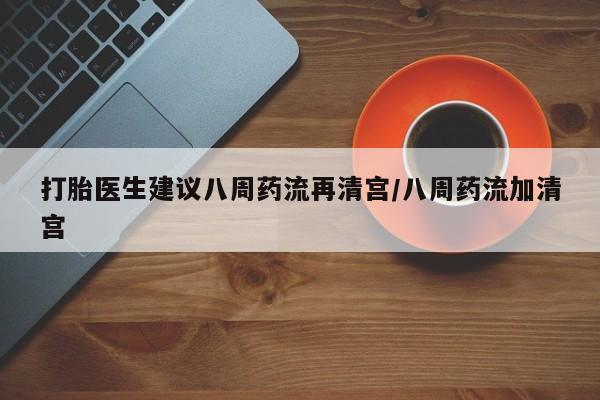 意外怀孕怎么买流产药打胎医生建议八周药流再清宫/八周药流加清宫