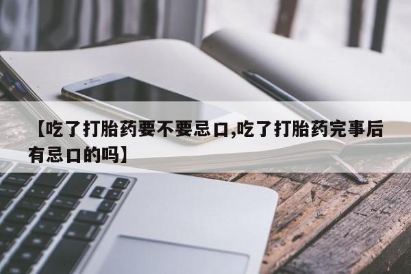 意外怀孕怎么买流产药【吃了打胎药要不要忌口,吃了打胎药完事后有忌口的吗】