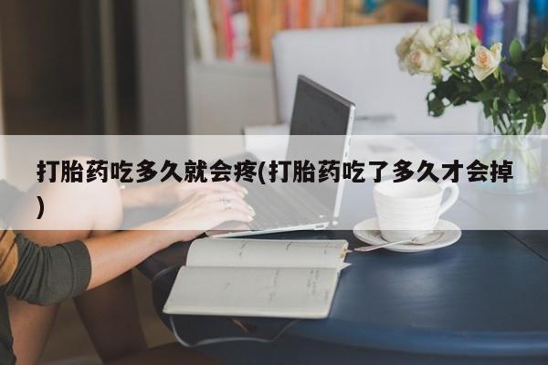 意外怀孕怎么买流产药打胎药吃多久就会疼(打胎药吃了多久才会掉)