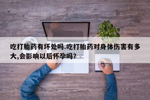 意外怀孕怎么买流产药吃打胎药有坏处吗.吃打胎药对身体伤害有多大,会影响以后怀孕吗？