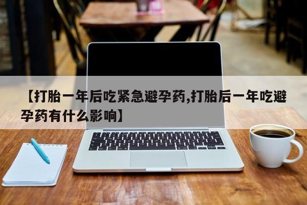 意外怀孕怎么买流产药【打胎一年后吃紧急避孕药,打胎后一年吃避孕药有什么影响】
