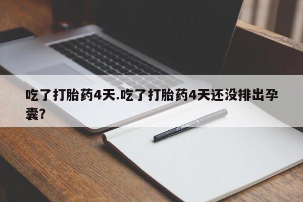 意外怀孕怎么买流产药吃了打胎药4天.吃了打胎药4天还没排出孕囊？