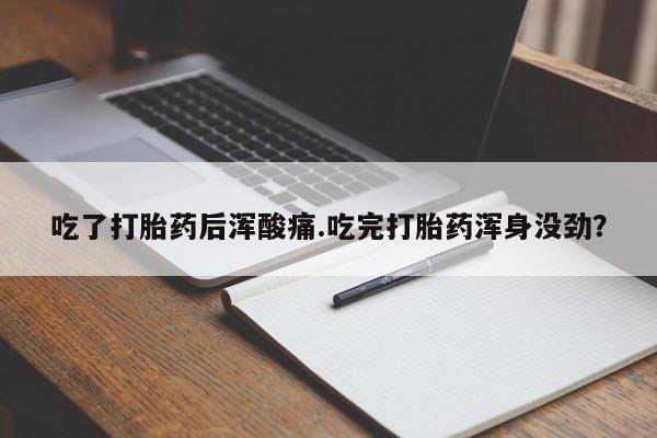 意外怀孕怎么买流产药吃了打胎药后浑酸痛.吃完打胎药浑身没劲？